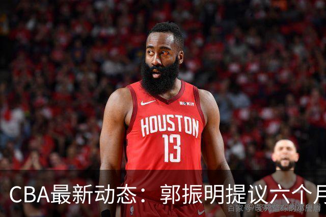 CBA最新动态：郭振明提议六个月集训，郭艾伦重燃斗志，广东男篮外援困境加剧